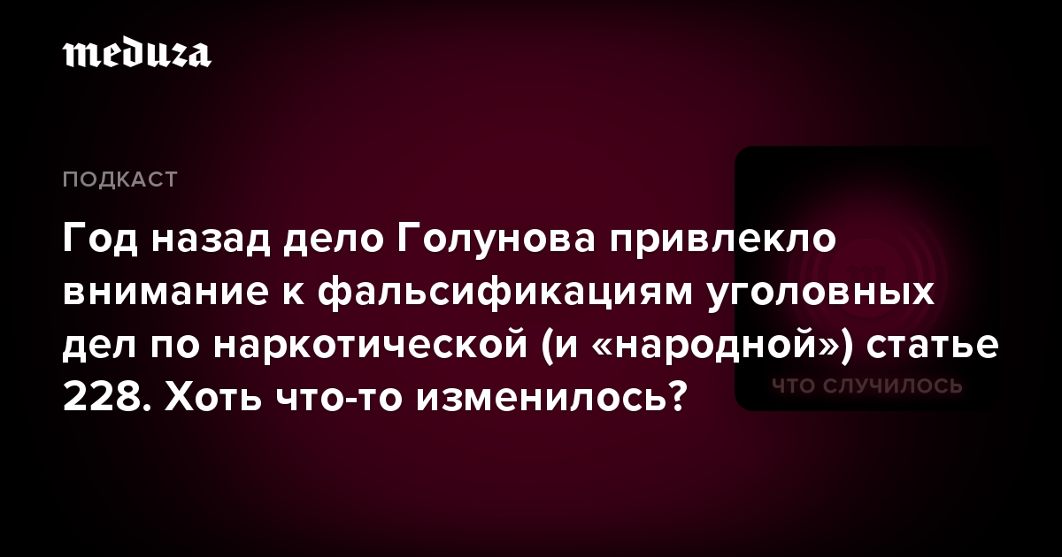 Год назад дело Голунова привлекло внимание к фальсификациям уголовных дел по наркотической (и «народной») статье 228. Хоть что-то изменилось?