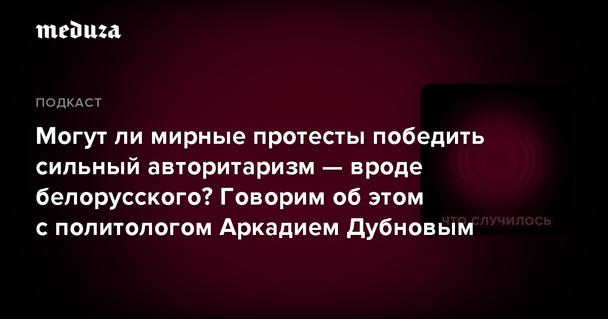 Могут ли мирные протесты победить сильный авторитаризм — вроде белорусского? Говорим об этом с политологом Аркадием Дубновым