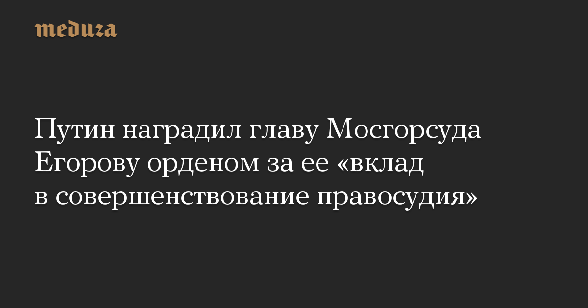 Путин наградил главу Мосгорсуда Егорову орденом за ее «вклад в совершенствование правосудия»