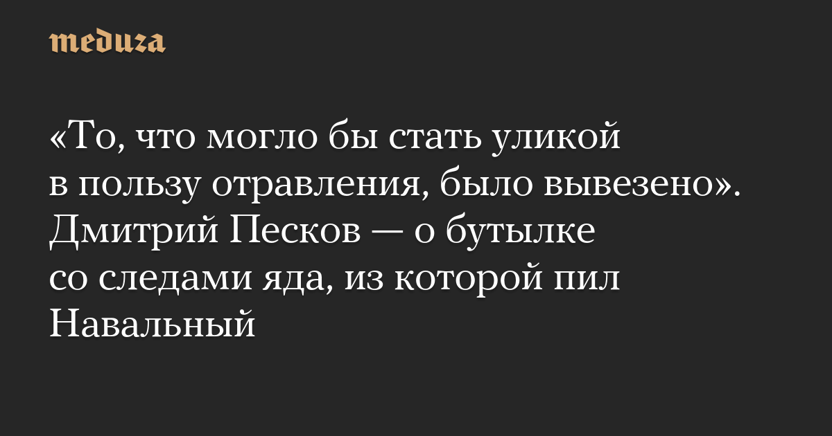 «То, что могло бы стать уликой в пользу отравления, было вывезено». Дмитрий Песков — о бутылке со следами яда, из которой пил Навальный