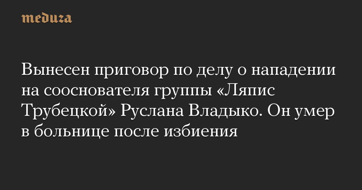 Вынесен приговор по делу о нападении на сооснователя группы «Ляпис Трубецкой» Руслана Владыко. Он умер в больнице после избиения