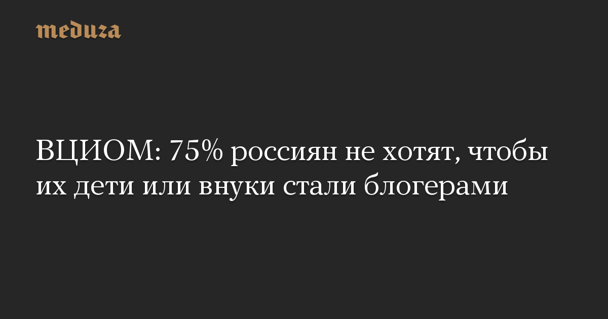 ВЦИОМ: 75% россиян не хотят, чтобы их дети или внуки стали блогерами