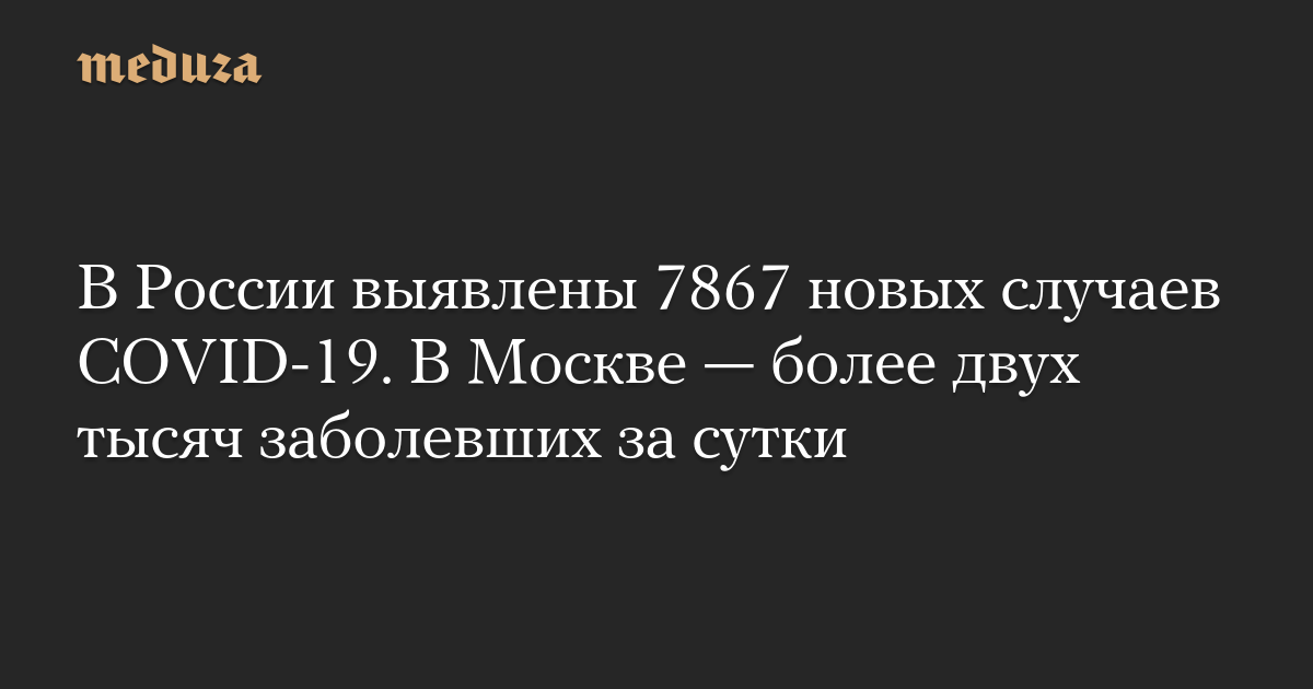 В России выявлены 7867 новых случаев COVID-19. В Москве — более двух тысяч заболевших за сутки