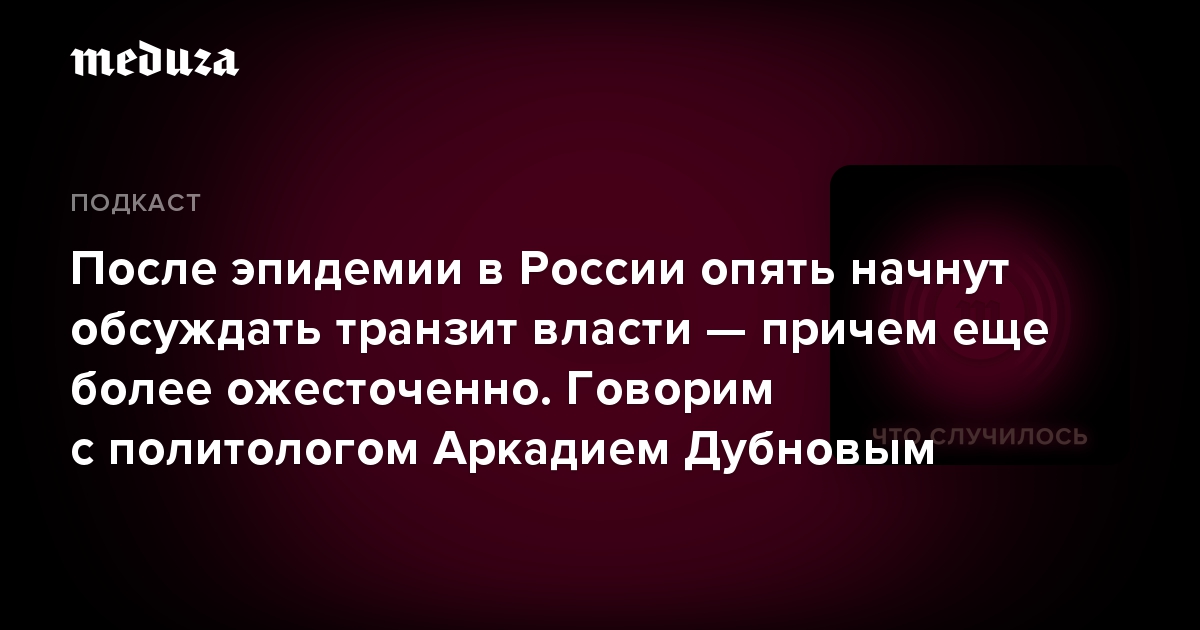 После эпидемии в России опять начнут обсуждать транзит власти — причем еще более ожесточенно. Говорим с политологом Аркадием Дубновым