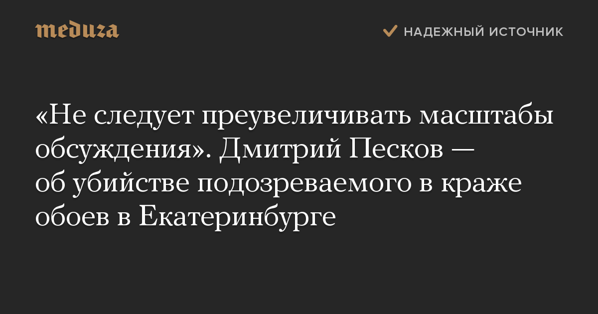 «Не следует преувеличивать масштабы обсуждения». Дмитрий Песков — об убийстве подозреваемого в краже обоев в Екатеринбурге