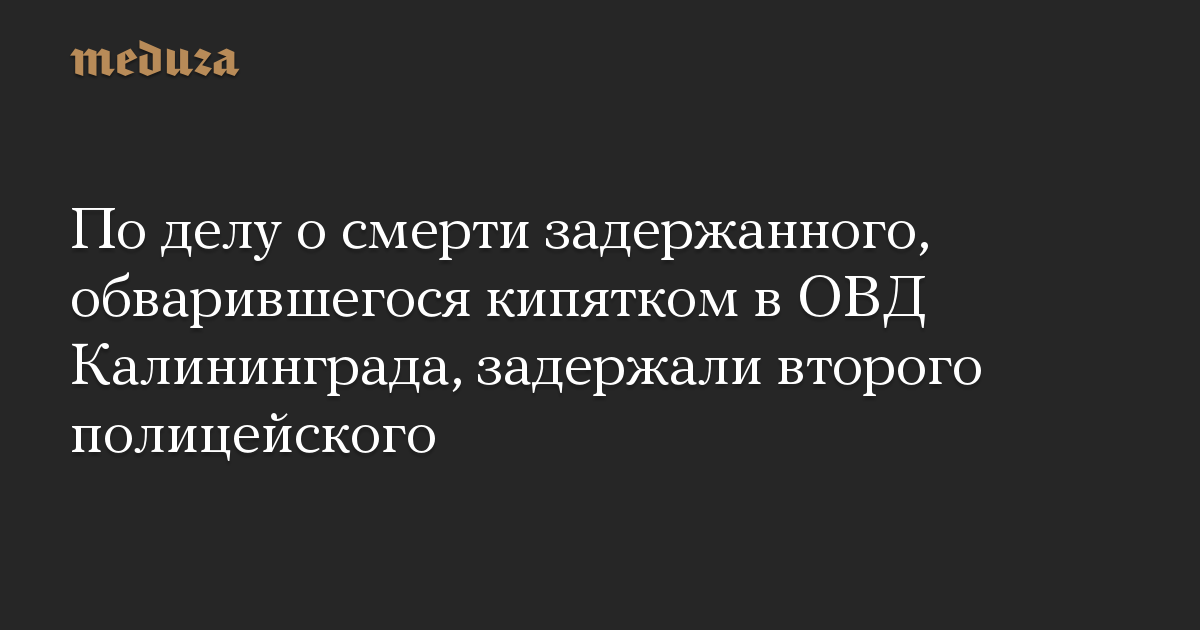 По делу о смерти задержанного, обварившегося кипятком в ОВД Калининграда, задержали второго полицейского