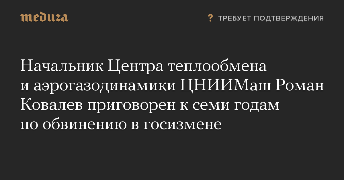 Начальник Центра теплообмена и аэрогазодинамики ЦНИИМаш Роман Ковалев приговорен к семи годам по обвинению в госизмене