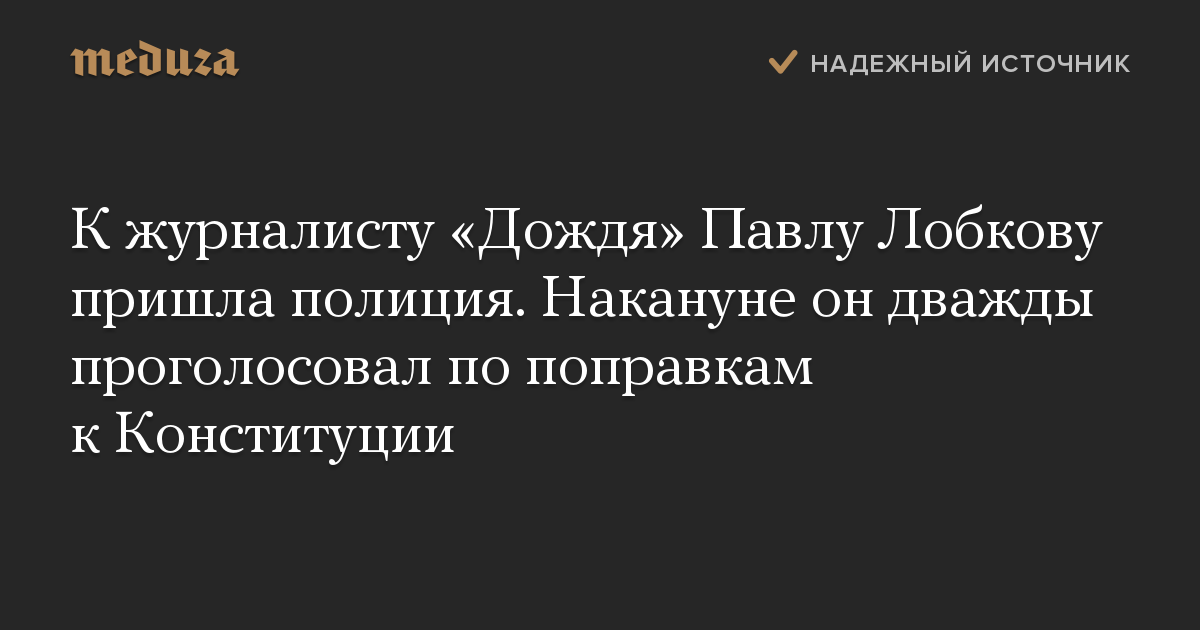 К журналисту «Дождя» Павлу Лобкову пришла полиция. Накануне он дважды проголосовал по поправкам к Конституции