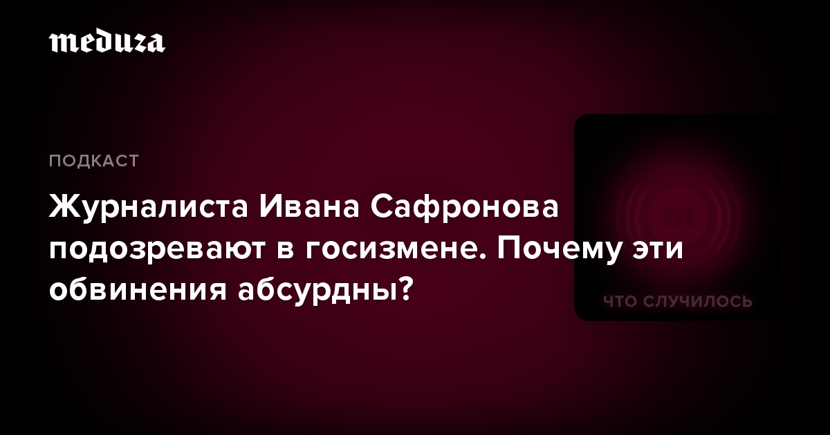 Журналиста Ивана Сафронова подозревают в госизмене. Почему эти обвинения абсурдны?