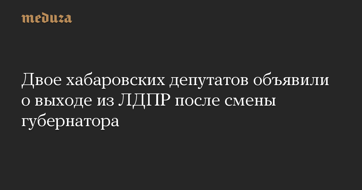 Двое хабаровских депутатов объявили о выходе из ЛДПР после смены губернатора