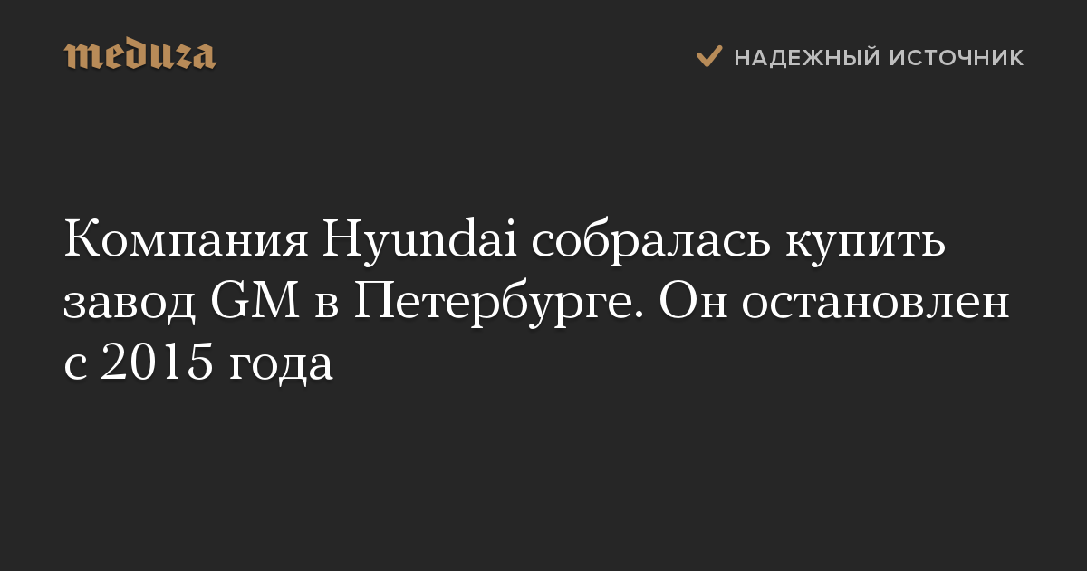 Компания Hyundai собралась купить завод GM в Петербурге. Он остановлен с 2015 года