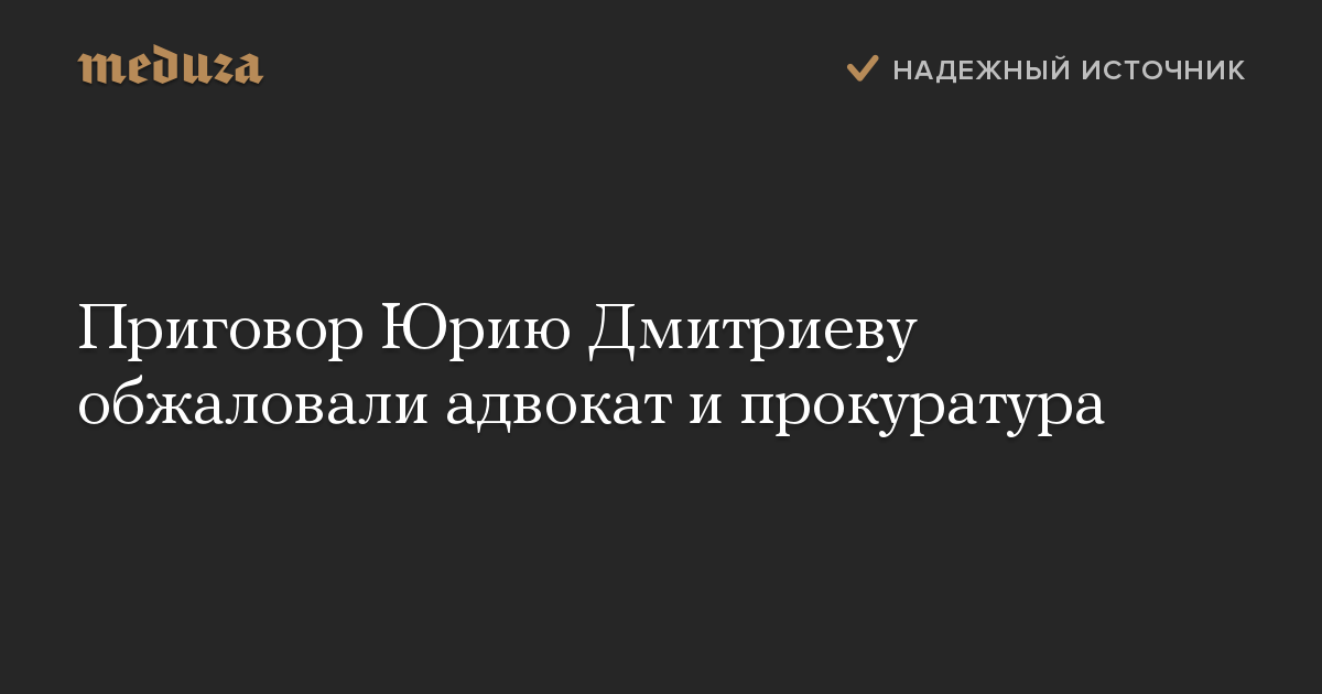 Приговор Юрию Дмитриеву обжаловали адвокат и прокуратура