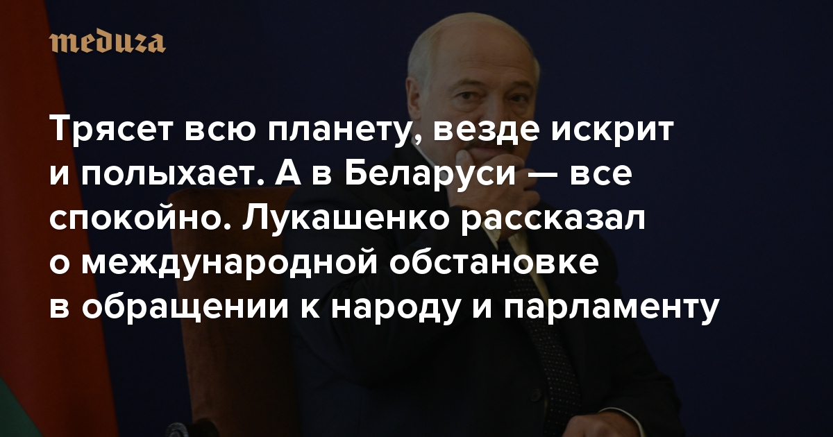 Трясет всю планету, везде искрит и полыхает. А в Беларуси — все спокойно. Александр Лукашенко рассказал о международной обстановке в обращении к народу и парламенту