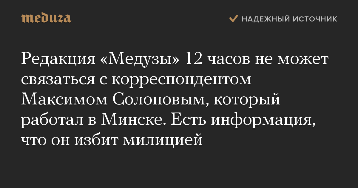 Редакция «Медузы» 12 часов не может связаться с корреспондентом Максимом Солоповым, который работал в Минске. Есть информация, что он избит милицией