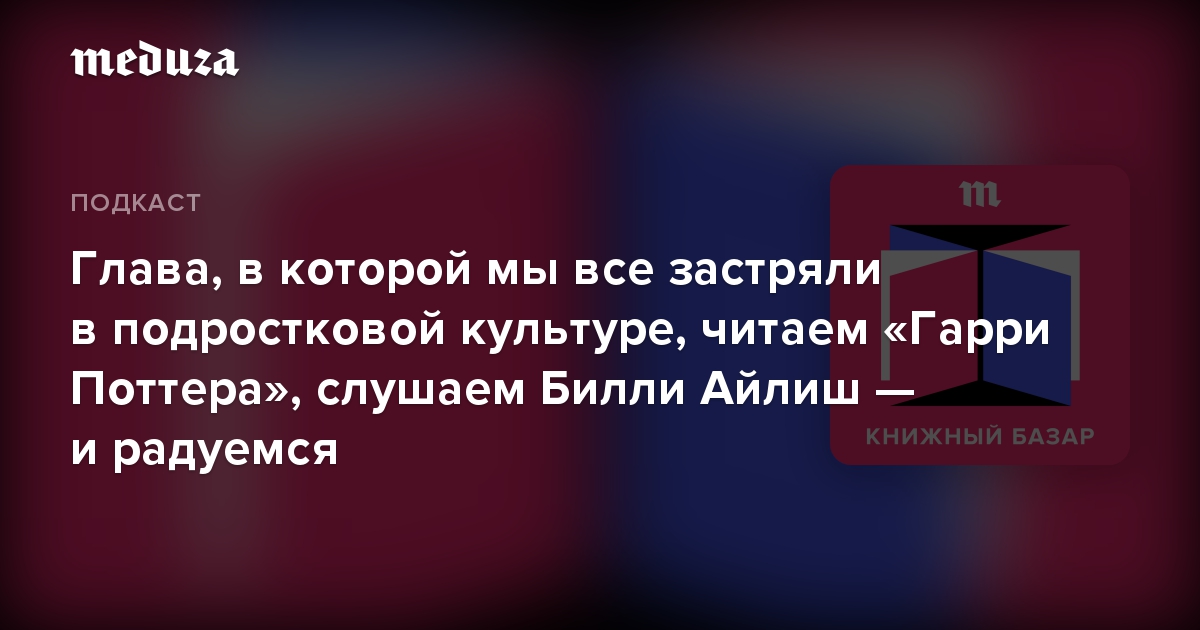 Глава, в которой мы все застряли в подростковой культуре, читаем «Гарри Поттера», слушаем Билли Айлиш — и радуемся