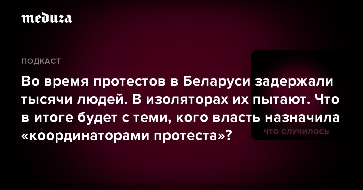 Во время протестов в Беларуси задержали тысячи людей. В изоляторах их пытают. Что в итоге будет с теми, кого власть назначила «координаторами протеста»?