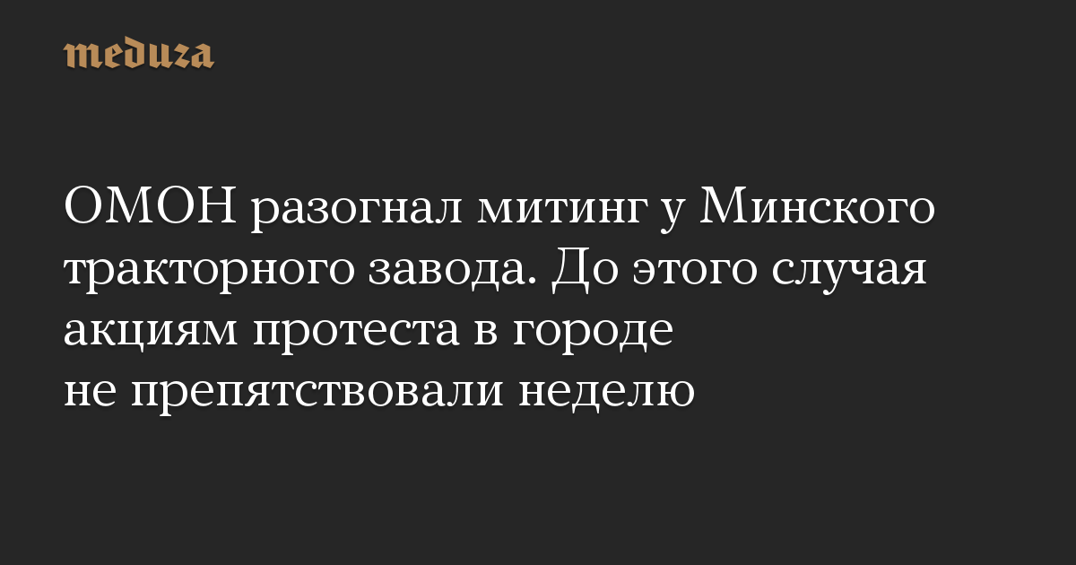 ОМОН разогнал митинг у Минского тракторного завода. До этого случая акциям протеста в городе не препятствовали неделю