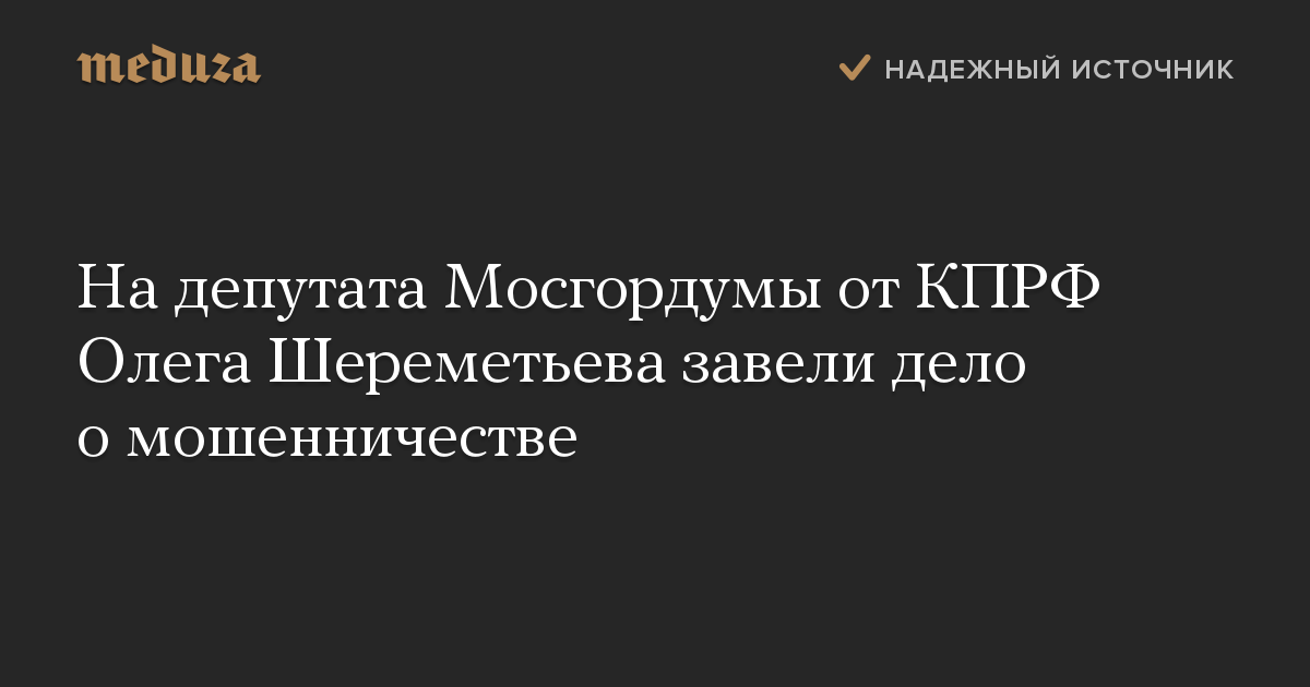 На депутата Мосгордумы от КПРФ Олега Шереметьева завели дело о мошенничестве