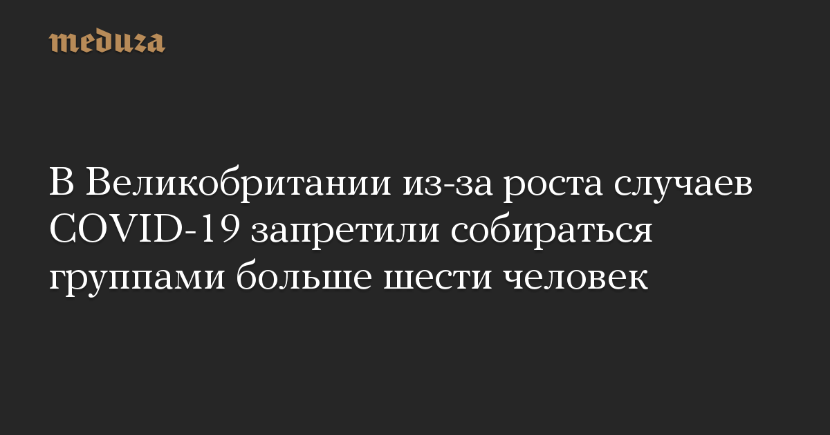 В Великобритании из-за роста случаев COVID-19 запретили собираться группами больше шести человек