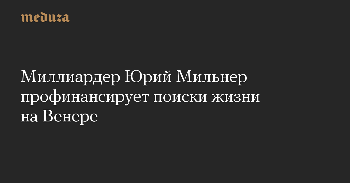 Миллиардер Юрий Мильнер профинансирует поиски жизни на Венере