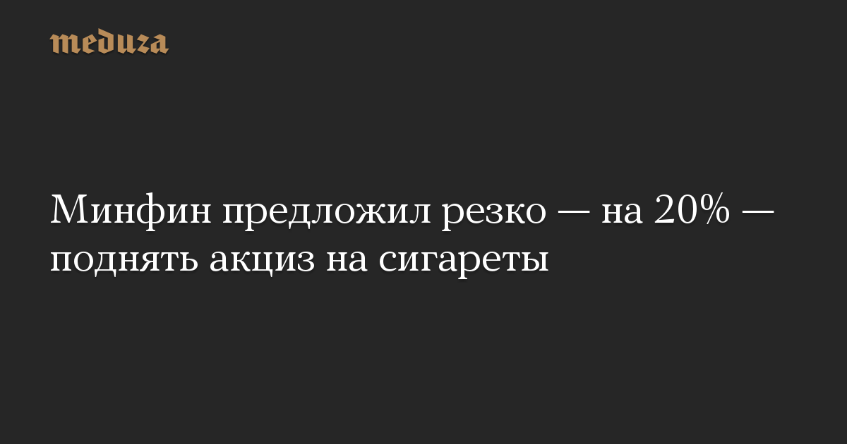 Минфин предложил резко — на 20% — поднять акциз на сигареты