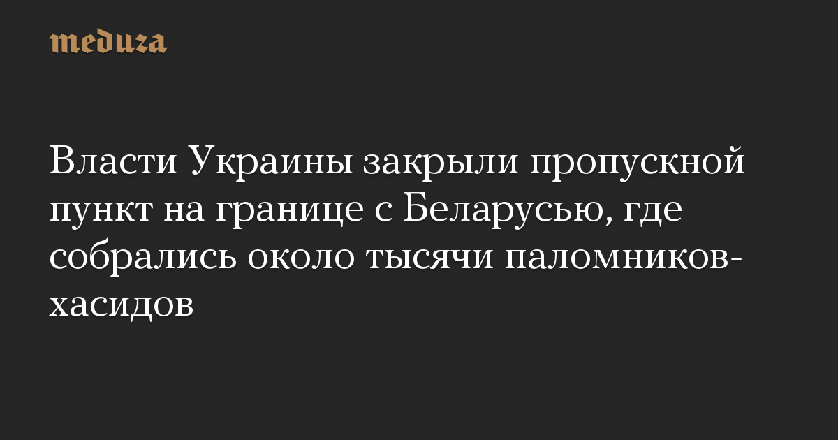 Власти Украины закрыли пропускной пункт на границе с Беларусью, где собрались около тысячи паломников-хасидов