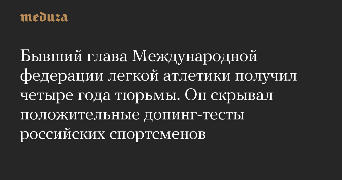 Бывший глава Международной федерации легкой атлетики получил четыре года тюрьмы. Он скрывал положительные допинг-тесты российских спортсменов