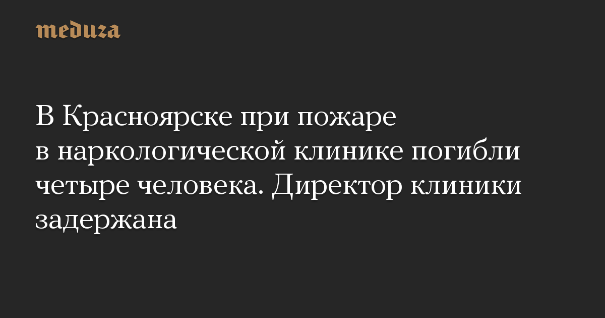 В Красноярске при пожаре в наркологической клинике погибли четыре человека. Директор клиники задержана