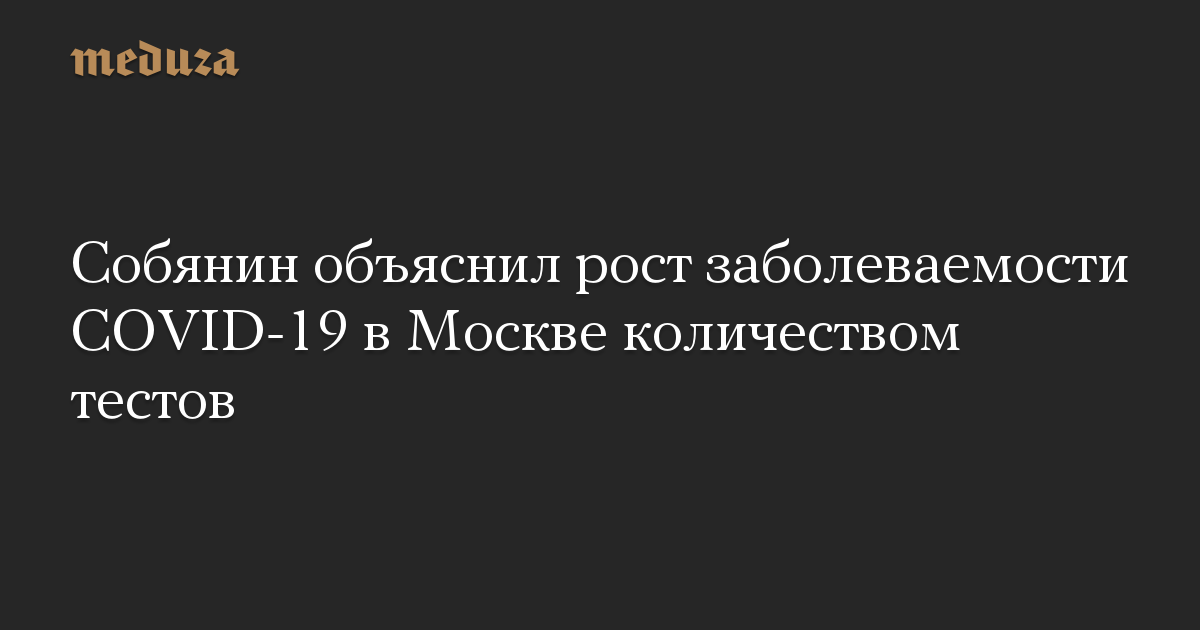 Собянин объяснил рост заболеваемости COVID-19 в Москве количеством тестов