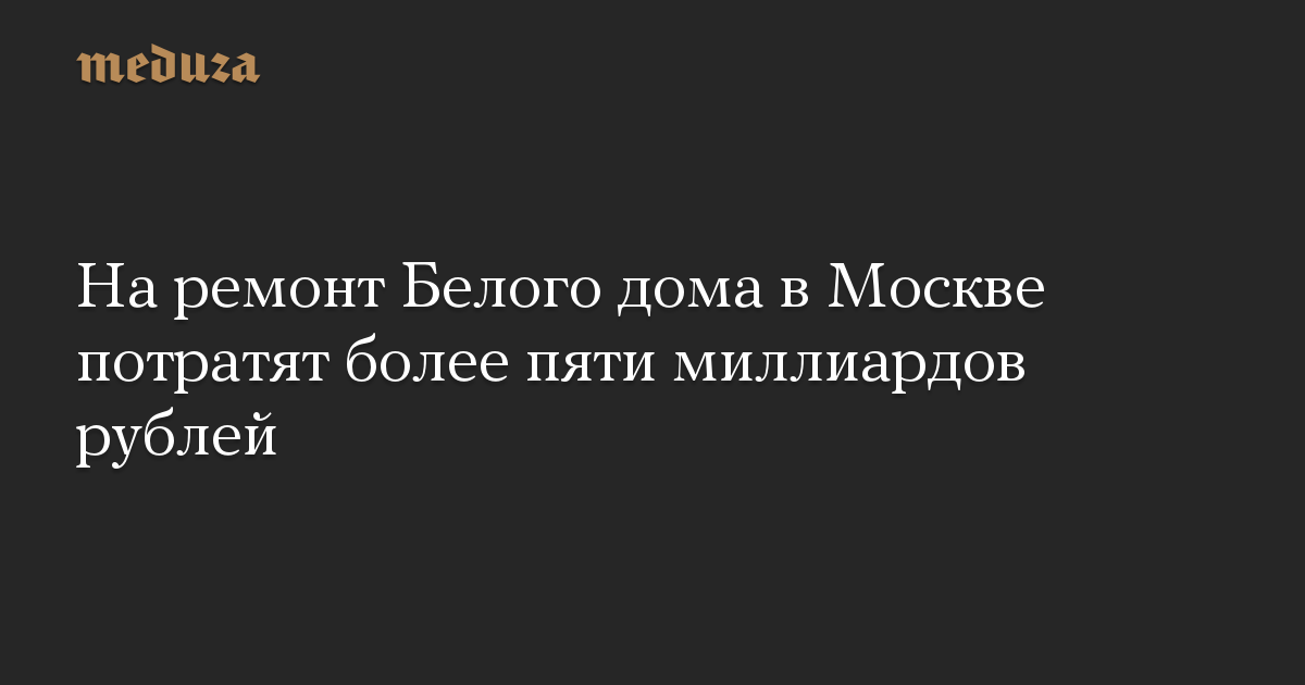 На ремонт Белого дома в Москве потратят более пяти миллиардов рублей