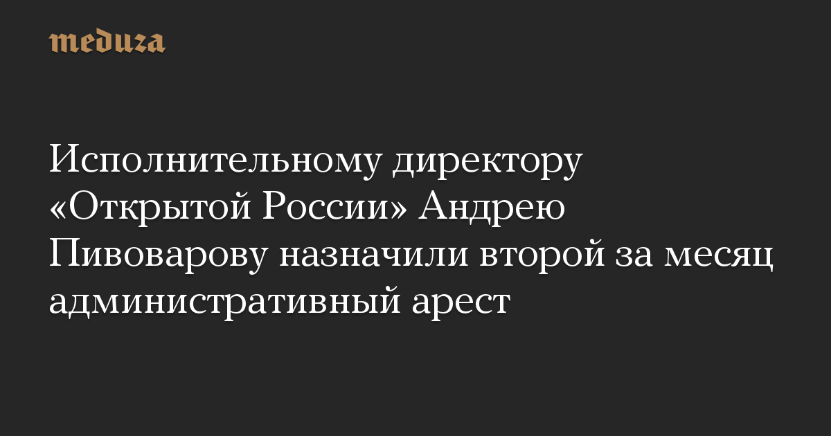 Исполнительному директору «Открытой России» Андрею Пивоварову назначили второй за месяц административный арест