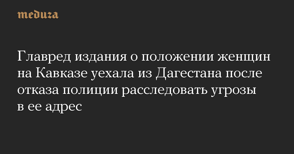 Главред издания о положении женщин на Кавказе уехала из Дагестана после отказа полиции расследовать угрозы в ее адрес