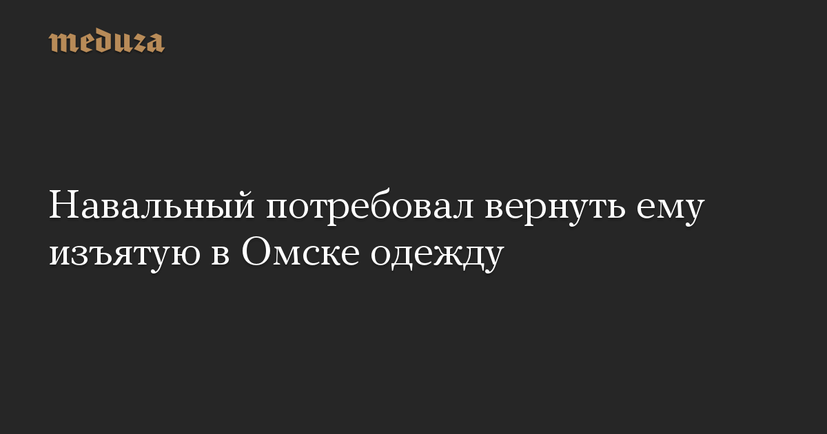 Навальный потребовал вернуть ему изъятую в Омске одежду