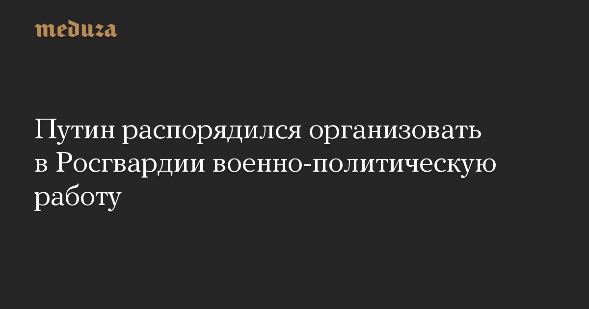 Путин распорядился организовать в Росгвардии военно-политическую работу