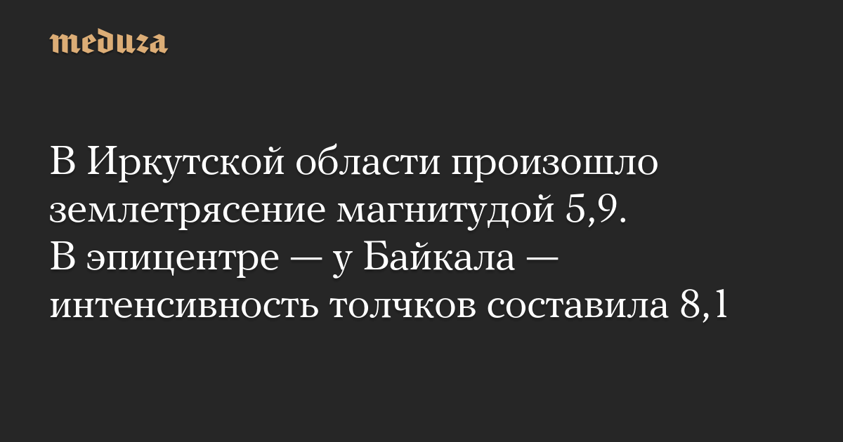 В Иркутской области произошло землетрясение магнитудой 5,9. В эпицентре — у Байкала — интенсивность толчков составила 8,1