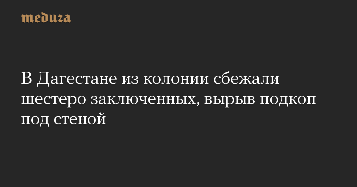 В Дагестане из колонии сбежали шестеро заключенных, вырыв подкоп под стеной