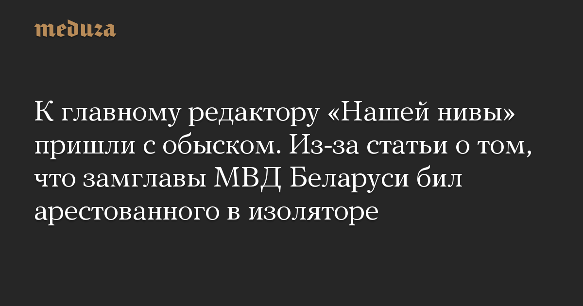 К главному редактору «Нашей нивы» пришли с обыском. Из-за статьи о том, что замглавы МВД Беларуси бил арестованного в изоляторе