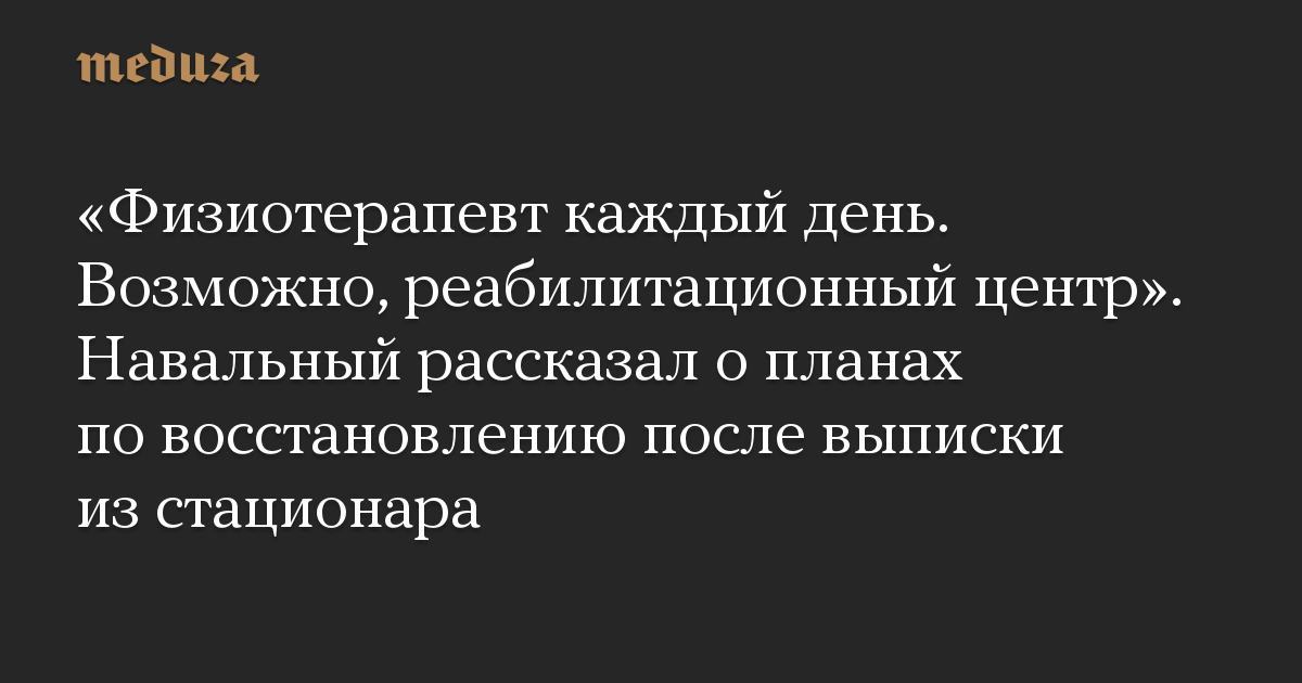 «Физиотерапевт каждый день. Возможно, реабилитационный центр». Навальный рассказал о планах по восстановлению после выписки из стационара