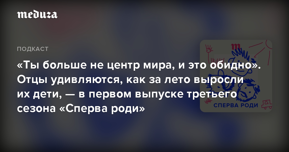 «Ты больше не центр мира, и это обидно». Отцы удивляются, как за лето выросли их дети, — в первом выпуске третьего сезона «Сперва роди»