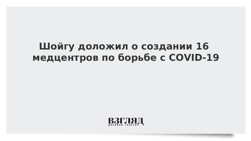 Шойгу доложил о создании 16 медцентров по борьбе с COVID-19