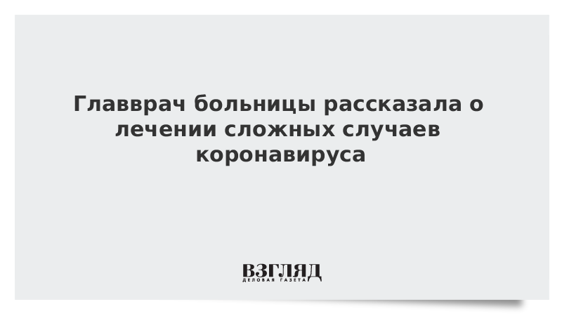 Главврач больницы рассказала о лечении сложных случаев коронавируса