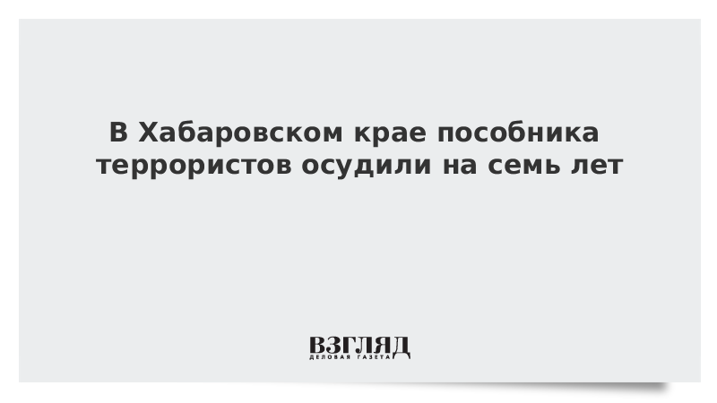 В Хабаровском крае пособника террористов осудили на семь лет