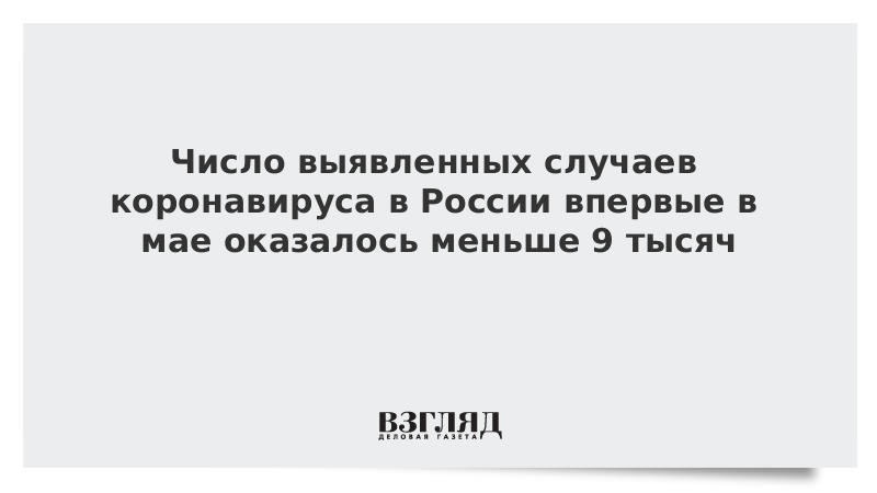 Число выявленных случаев коронавируса в России впервые в мае оказалось меньше 9 тыс. человек