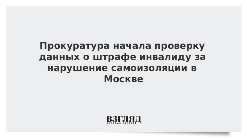 Прокуратура начала проверку данных о штрафе инвалиду за нарушение самоизоляции в Москве