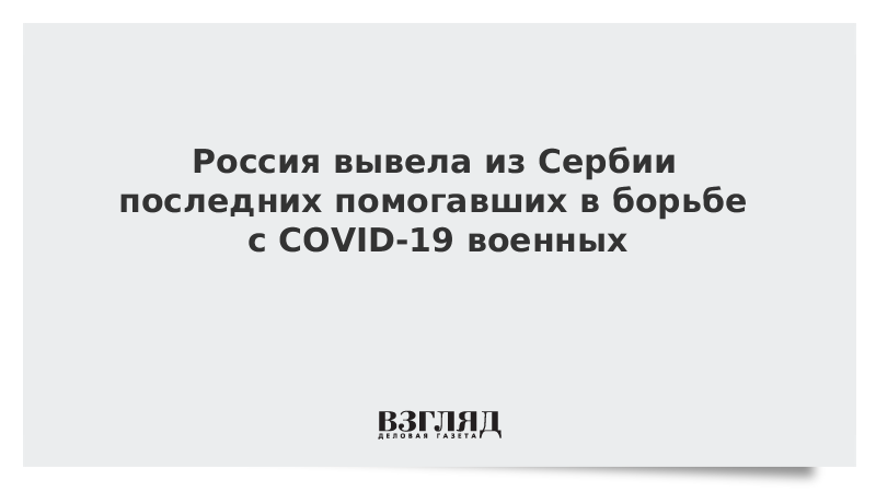 Россия вывела из Сербии последних помогавших в борьбе с COVID-19 военных