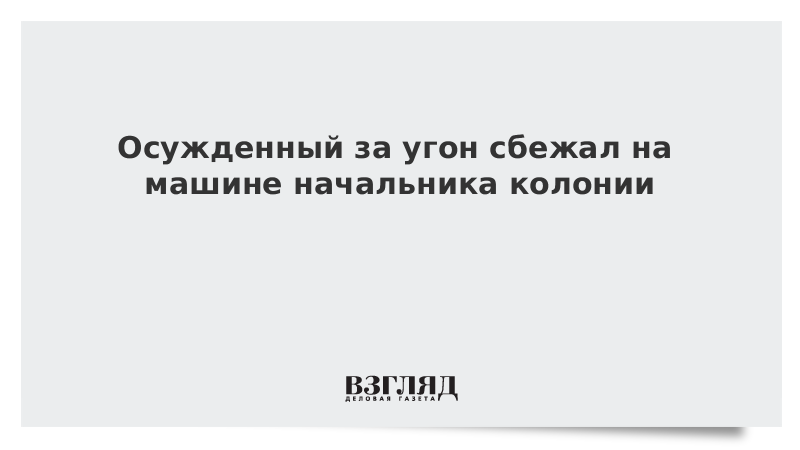 Осужденный за угон сбежал на машине начальника колонии