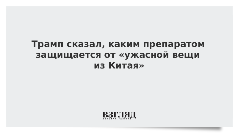 Трамп сказал, каким препаратом защищается от «ужасной вещи из Китая»