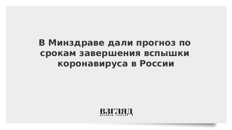 В Минздраве дали прогноз по срокам завершения вспышки коронавируса в России