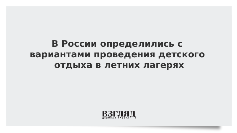 В России определились с вариантами проведения детского отдыха в летних лагерях