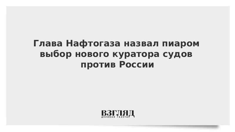 Глава Нафтогаза назвал пиаром выбор нового куратора судов против России